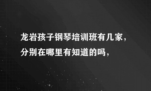 龙岩孩子钢琴培训班有几家，分别在哪里有知道的吗，