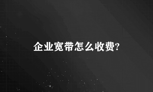 企业宽带怎么收费?