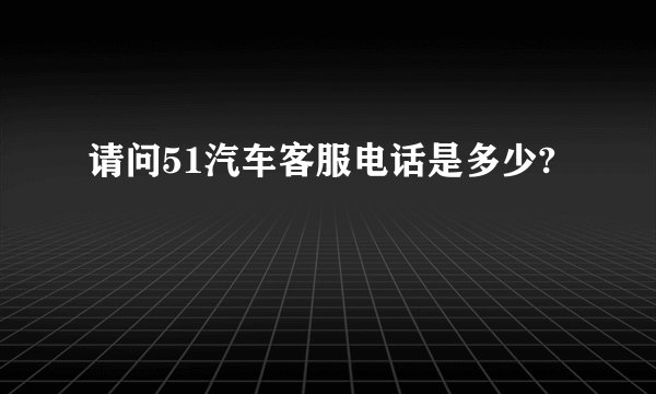 请问51汽车客服电话是多少?