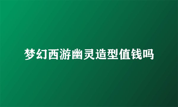 梦幻西游幽灵造型值钱吗