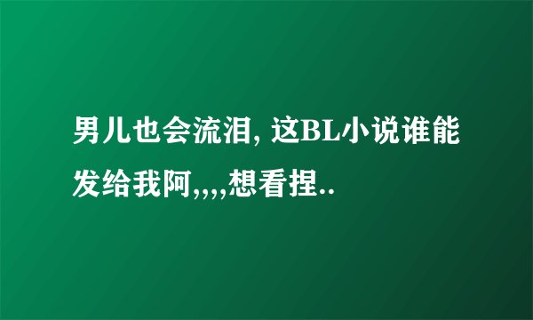 男儿也会流泪, 这BL小说谁能发给我阿,,,,想看捏..