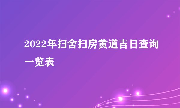 2022年扫舍扫房黄道吉日查询一览表