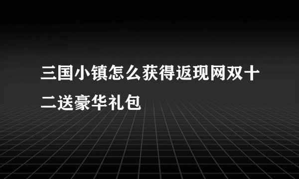 三国小镇怎么获得返现网双十二送豪华礼包