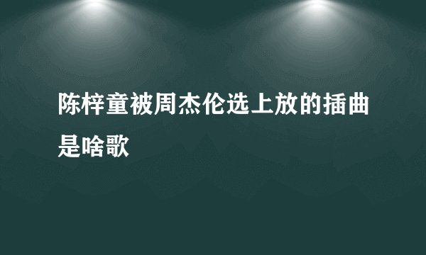 陈梓童被周杰伦选上放的插曲是啥歌