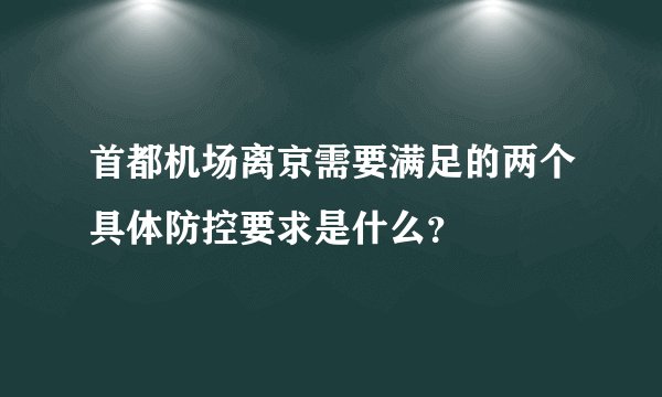 首都机场离京需要满足的两个具体防控要求是什么？