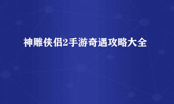 神雕侠侣2手游奇遇攻略大全