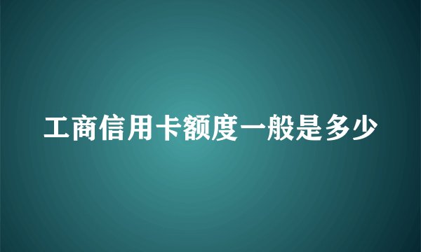 工商信用卡额度一般是多少