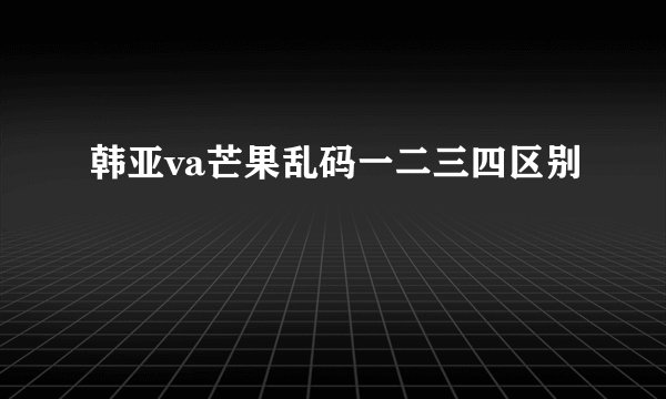 韩亚va芒果乱码一二三四区别