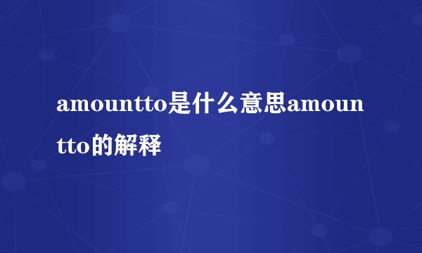 amountto是什么意思amountto的解释