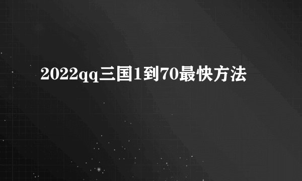 2022qq三国1到70最快方法