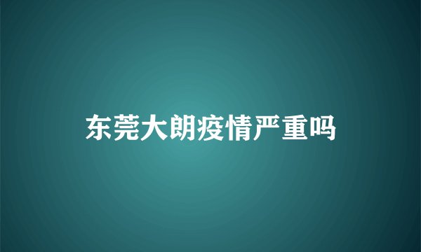 东莞大朗疫情严重吗