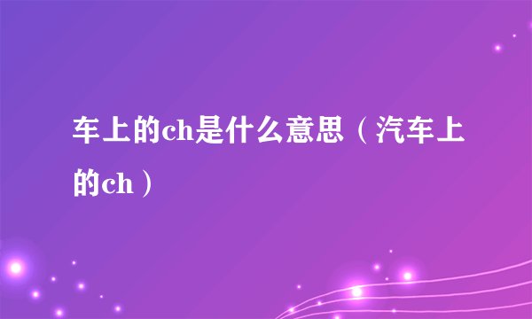 车上的ch是什么意思（汽车上的ch）