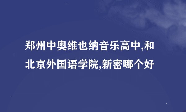 郑州中奥维也纳音乐高中,和北京外国语学院,新密哪个好