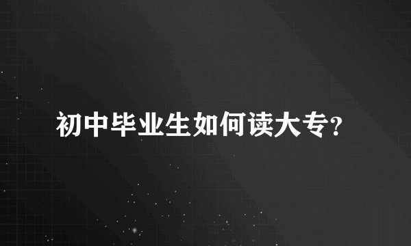 初中毕业生如何读大专？