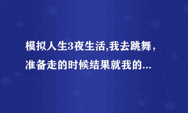 模拟人生3夜生活,我去跳舞，准备走的时候结果就我的小人出不去，点击到一层也没有反应，帮帮让她回家啊