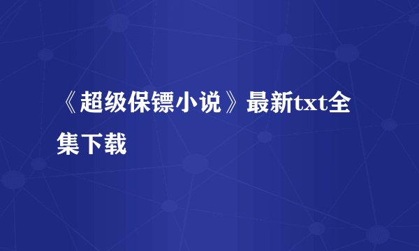 《超级保镖小说》最新txt全集下载