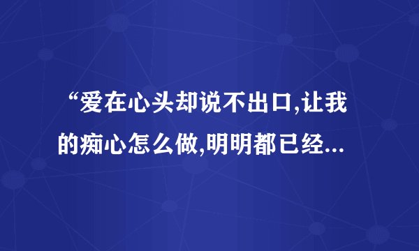 “爱在心头却说不出口,让我的痴心怎么做,明明都已经握住你的手”是什么歌里面的歌词？歌名是什么？