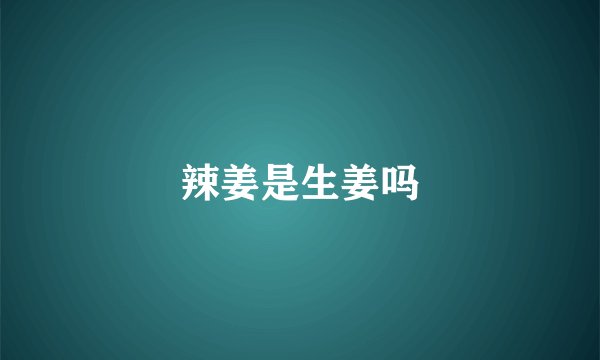 辣姜是生姜吗