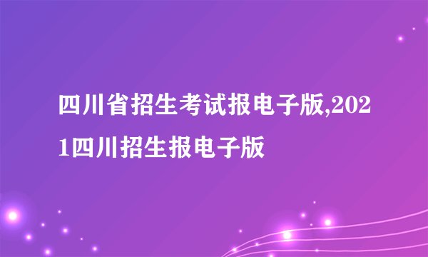 四川省招生考试报电子版,2021四川招生报电子版