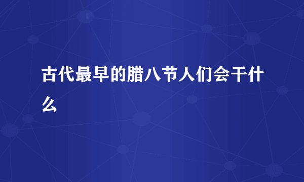 古代最早的腊八节人们会干什么