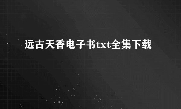 远古天香电子书txt全集下载