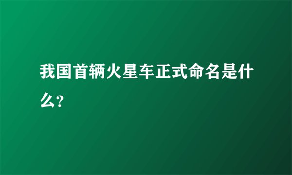 我国首辆火星车正式命名是什么？