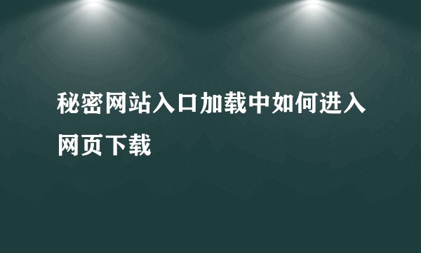 秘密网站入口加载中如何进入网页下载