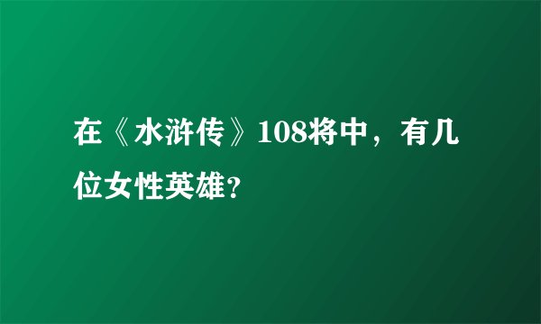 在《水浒传》108将中，有几位女性英雄？