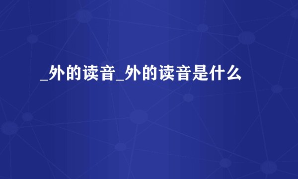 _外的读音_外的读音是什么