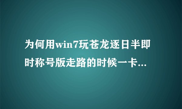 为何用win7玩苍龙逐日半即时称号版走路的时候一卡一卡 求解决方法~