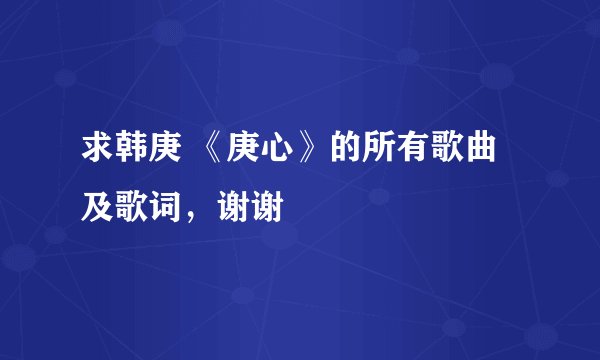 求韩庚 《庚心》的所有歌曲及歌词，谢谢