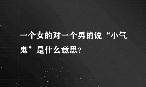 一个女的对一个男的说“小气鬼”是什么意思？