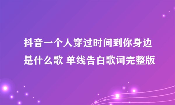 抖音一个人穿过时间到你身边是什么歌 单线告白歌词完整版
