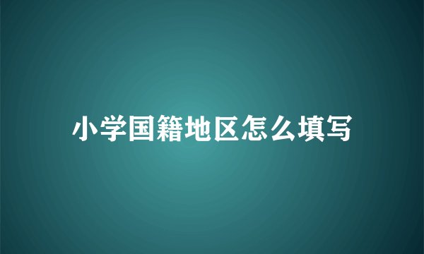 小学国籍地区怎么填写