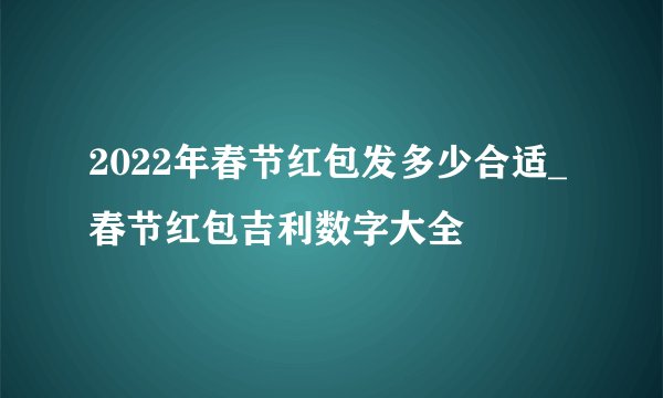 2022年春节红包发多少合适_春节红包吉利数字大全