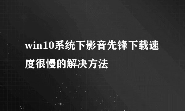 win10系统下影音先锋下载速度很慢的解决方法