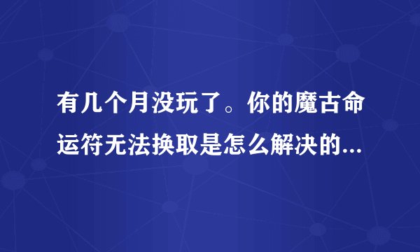有几个月没玩了。你的魔古命运符无法换取是怎么解决的？我换不了。