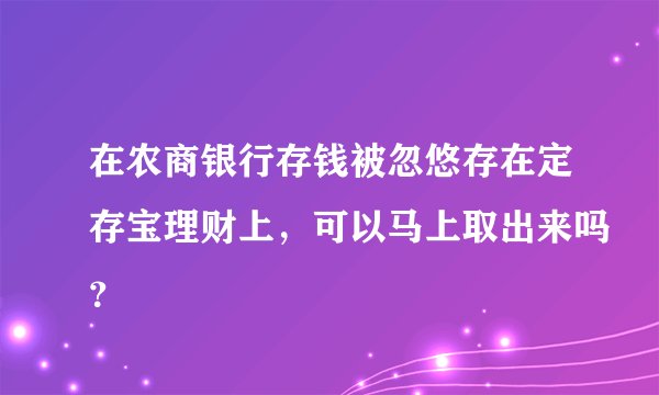 在农商银行存钱被忽悠存在定存宝理财上，可以马上取出来吗？