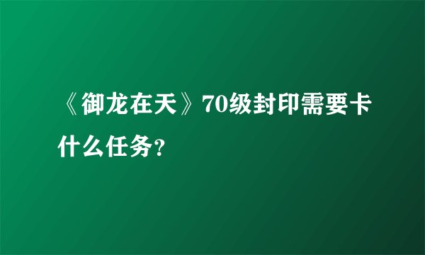 《御龙在天》70级封印需要卡什么任务？