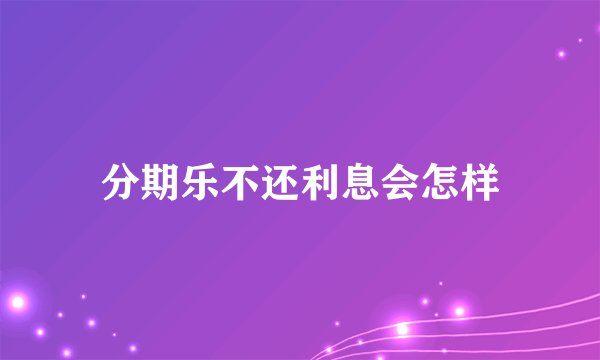 分期乐不还利息会怎样