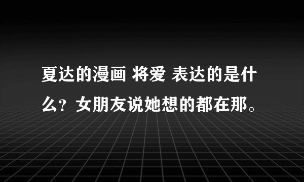 夏达的漫画 将爱 表达的是什么？女朋友说她想的都在那。