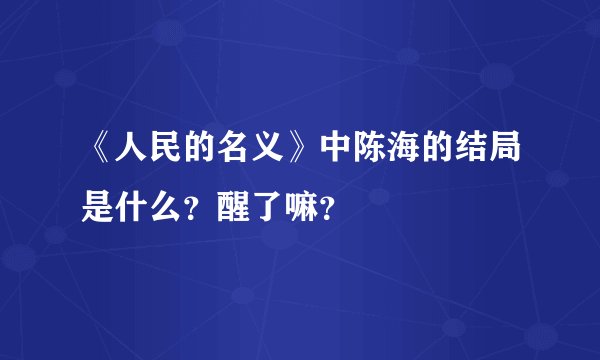 《人民的名义》中陈海的结局是什么？醒了嘛？