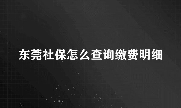 东莞社保怎么查询缴费明细