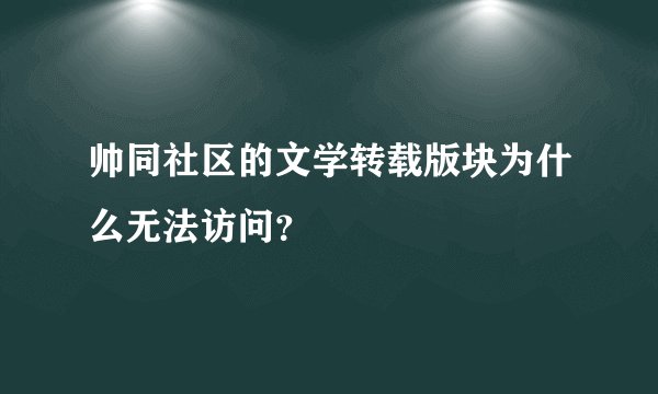 帅同社区的文学转载版块为什么无法访问？