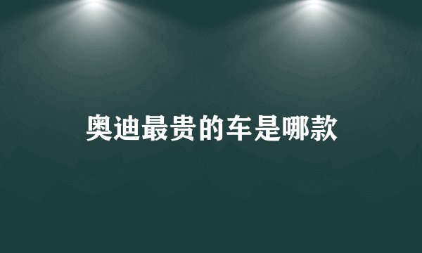奥迪最贵的车是哪款