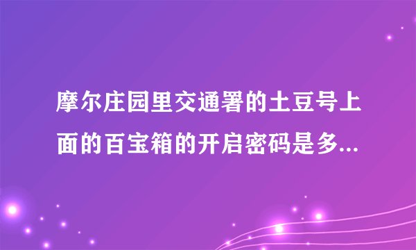 摩尔庄园里交通署的土豆号上面的百宝箱的开启密码是多少？四位阿拉伯数字!