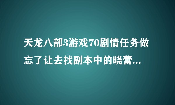 天龙八部3游戏70剧情任务做忘了让去找副本中的晓蕾接任务，就是不知道从哪进副本