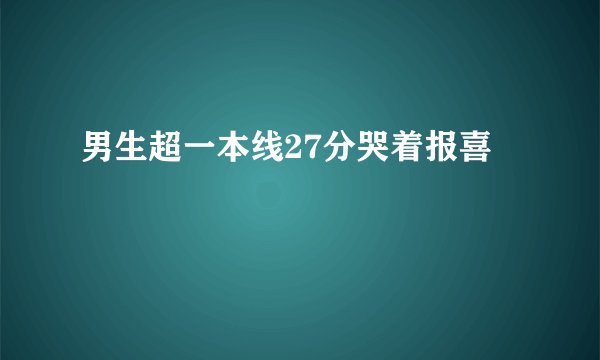 男生超一本线27分哭着报喜