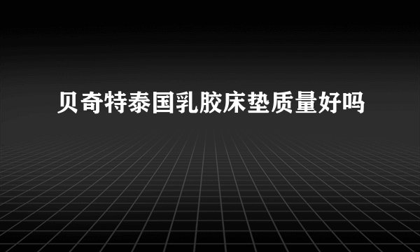 贝奇特泰国乳胶床垫质量好吗