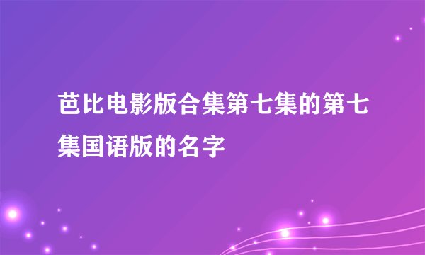 芭比电影版合集第七集的第七集国语版的名字